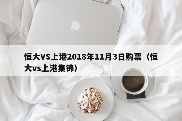 恒大VS上港2018年11月3日购票（恒大vs上港集锦）