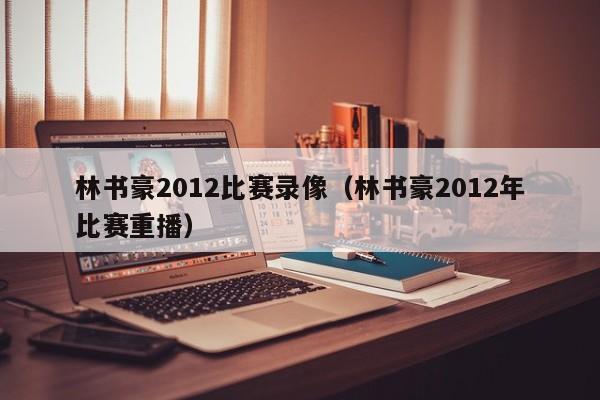 林书豪2012比赛录像（林书豪2012年比赛重播）