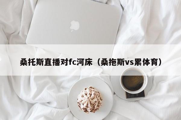 桑托斯直播对fc河床（桑拖斯vs累体育）