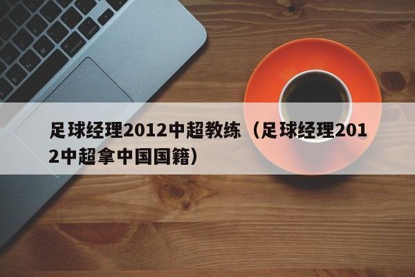 足球经理2012中超教练（足球经理2012中超拿中国国籍）