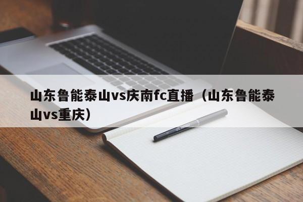 山东鲁能泰山vs庆南fc直播（山东鲁能泰山vs重庆）