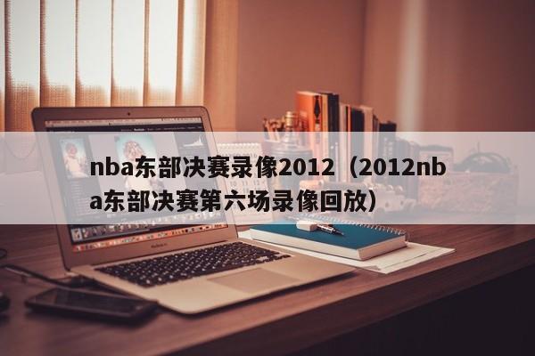 nba东部决赛录像2012（2012nba东部决赛第六场录像回放）