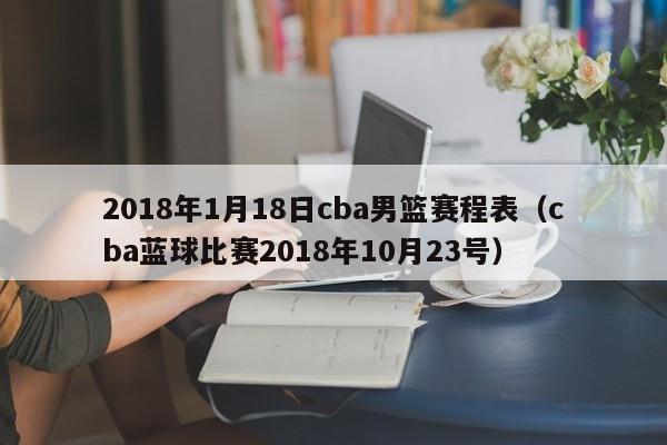 2018年1月18日cba男篮赛程表（cba蓝球比赛2018年10月23号）