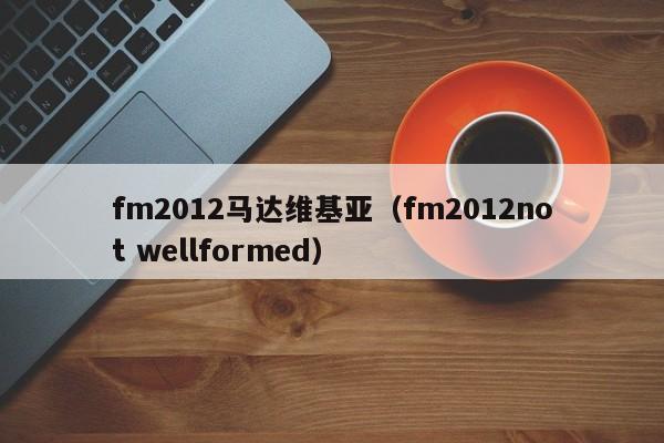 fm2012马达维基亚（fm2012not wellformed）