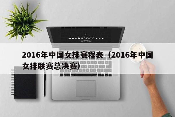 2016年中国女排赛程表（2016年中国女排联赛总决赛）