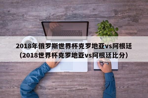 2018年俄罗斯世界杯克罗地亚vs阿根廷（2018世界杯克罗地亚vs阿根廷比分）