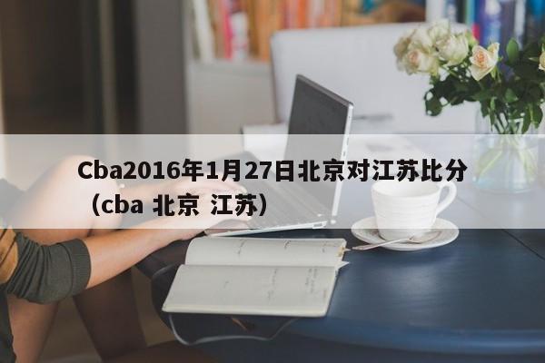 Cba2016年1月27日北京对江苏比分（cba 北京 江苏）