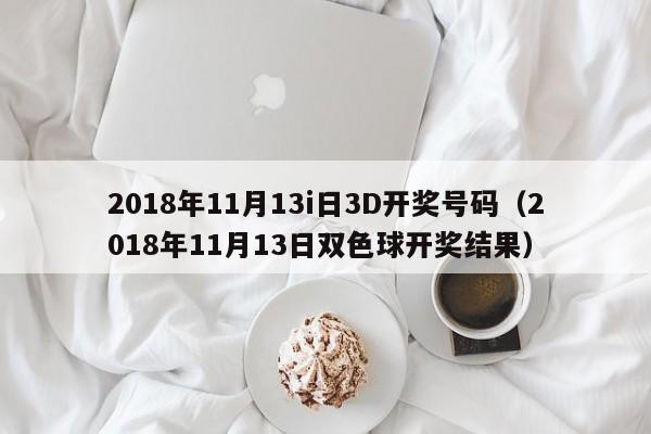 2018年11月13i日3D开奖号码（2018年11月13日双色球开奖结果）