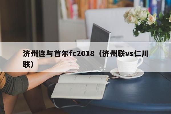 济州连与首尔fc2018（济州联vs仁川联）