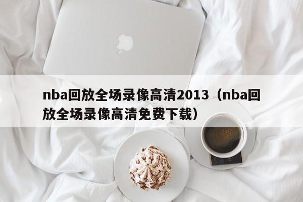 nba回放全场录像高清2013（nba回放全场录像高清免费下载）