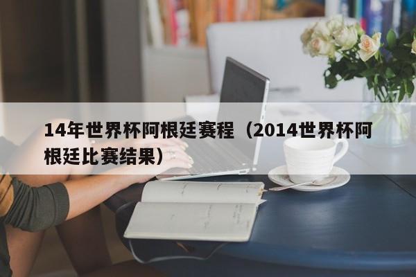 14年世界杯阿根廷赛程（2014世界杯阿根廷比赛结果）