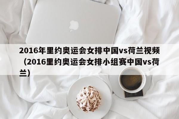 2016年里约奥运会女排中国vs荷兰视频（2016里约奥运会女排小组赛中国vs荷兰）