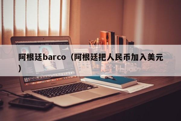 阿根廷barco（阿根廷把人民币加入美元）