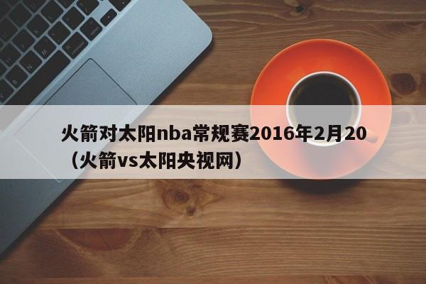 火箭对太阳nba常规赛2016年2月20（火箭vs太阳央视网）