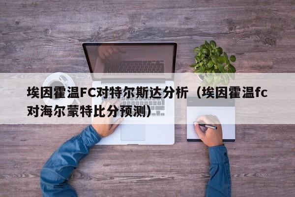 埃因霍温FC对特尔斯达分析（埃因霍温fc对海尔蒙特比分预测）