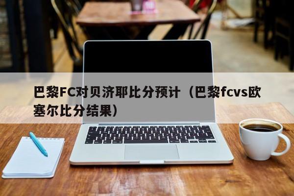 巴黎FC对贝济耶比分预计（巴黎fcvs欧塞尔比分结果）