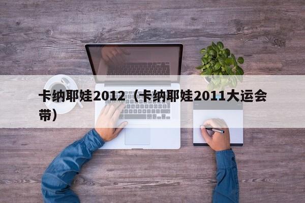 卡纳耶娃2012（卡纳耶娃2011大运会带）