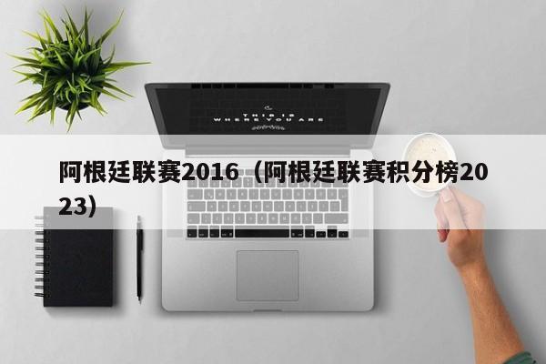 阿根廷联赛2016（阿根廷联赛积分榜2023）