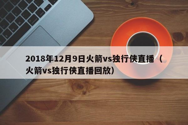 2018年12月9日火箭vs独行侠直播（火箭vs独行侠直播回放）