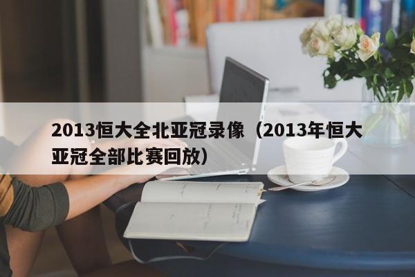 2013恒大全北亚冠录像（2013年恒大亚冠全部比赛回放）