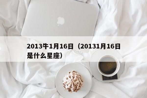 2013牛1月16日（20131月16日是什么星座）