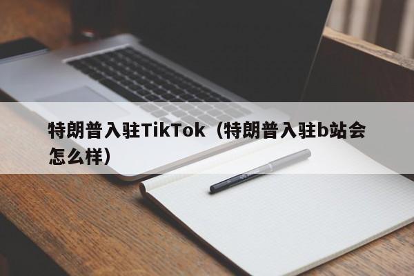 特朗普入驻TikTok（特朗普入驻b站会怎么样）