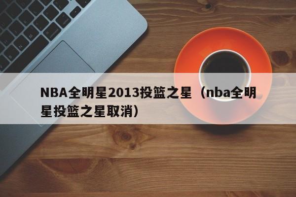 NBA全明星2013投篮之星（nba全明星投篮之星取消）