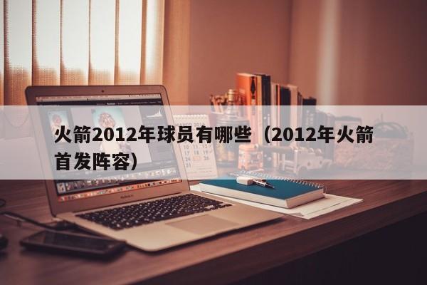 火箭2012年球员有哪些（2012年火箭首发阵容）