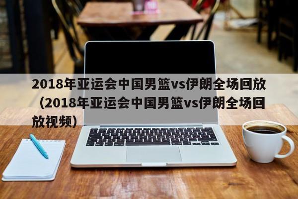 2018年亚运会中国男篮vs伊朗全场回放（2018年亚运会中国男篮vs伊朗全场回放视频）