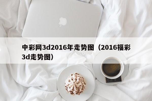 中彩网3d2016年走势图（2016福彩3d走势图）