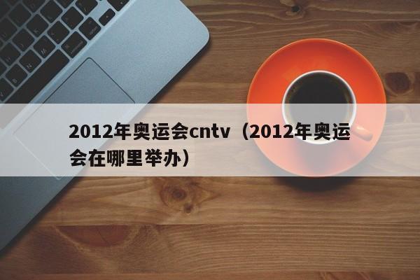 2012年奥运会cntv（2012年奥运会在哪里举办）