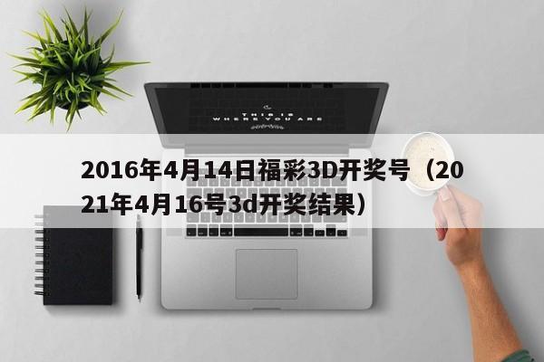 2016年4月14日福彩3D开奖号（2021年4月16号3d开奖结果）