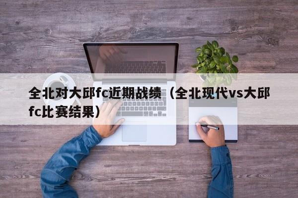 全北对大邱fc近期战绩（全北现代vs大邱fc比赛结果）