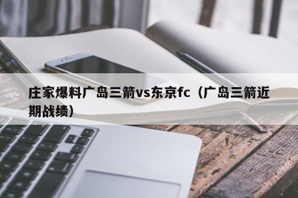 庄家爆料广岛三箭vs东京fc（广岛三箭近期战绩）