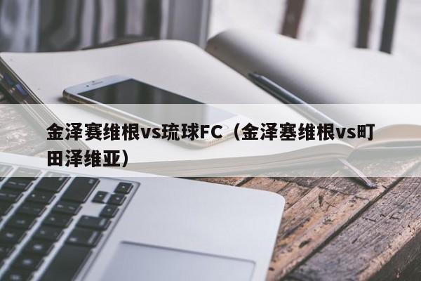 金泽赛维根vs琉球FC（金泽塞维根vs町田泽维亚）