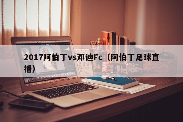 2017阿伯丁vs邓迪Fc（阿伯丁足球直播）