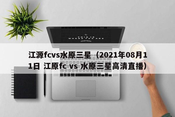 江源fcvs水原三星（2021年08月11日 江原fc vs 水原三星高清直播）