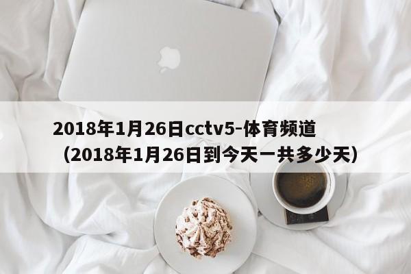 2018年1月26日cctv5-体育频道（2018年1月26日到今天一共多少天）