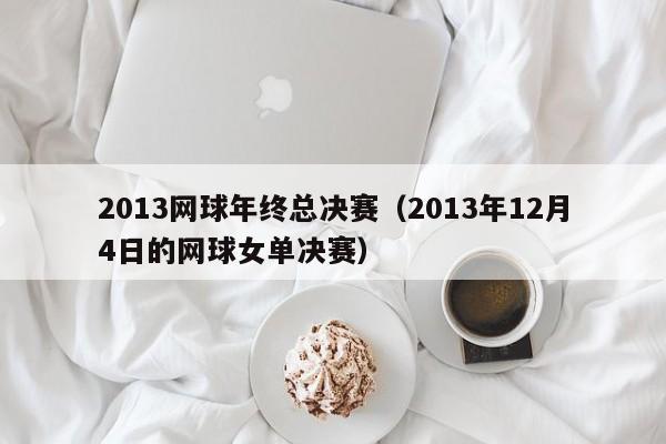 2013网球年终总决赛（2013年12月4日的网球女单决赛）