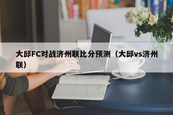 大邱FC对战济州联比分预测（大邱vs济州联）