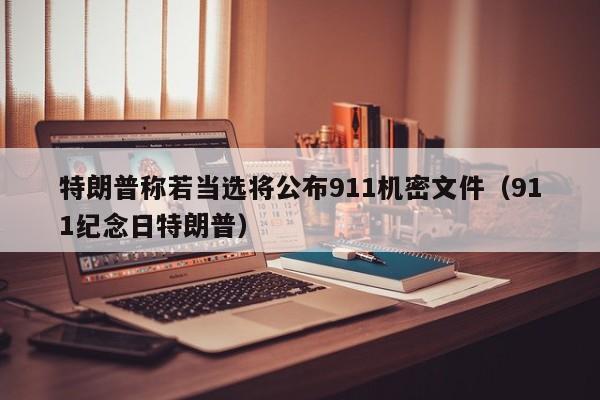 特朗普称若当选将公布911机密文件（911纪念日特朗普）