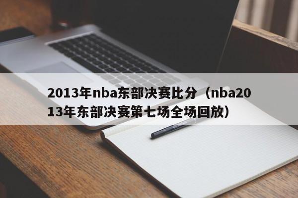 2013年nba东部决赛比分（nba2013年东部决赛第七场全场回放）