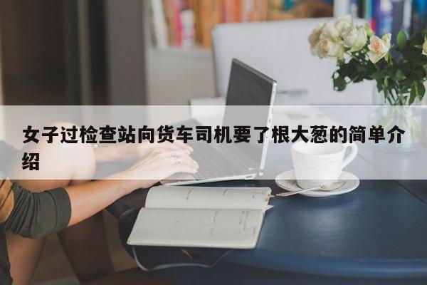 女子过检查站向货车司机要了根大葱的简单介绍