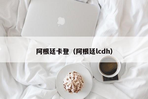 阿根廷卡登（阿根廷lcdh）