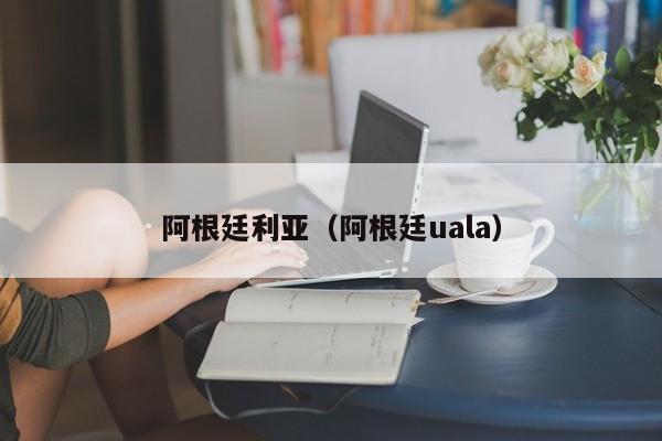 阿根廷利亚（阿根廷uala）