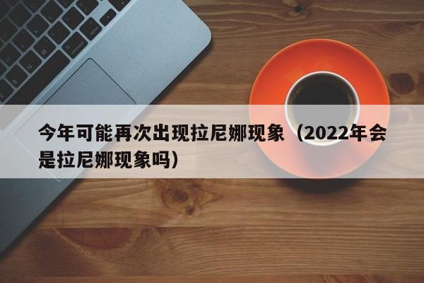 今年可能再次出现拉尼娜现象（2022年会是拉尼娜现象吗）