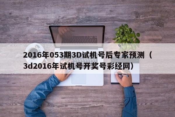 2016年053期3D试机号后专家预测（3d2016年试机号开奖号彩经网）