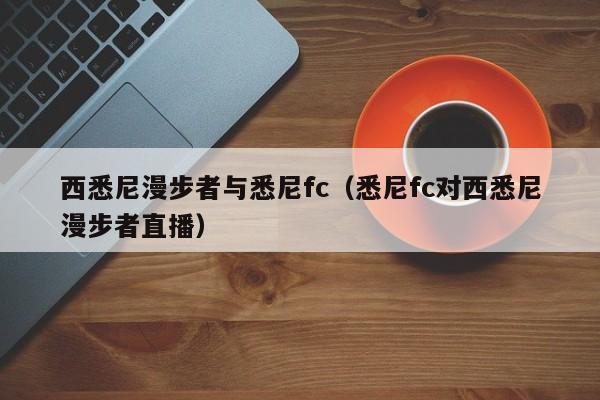 西悉尼漫步者与悉尼fc（悉尼fc对西悉尼漫步者直播）