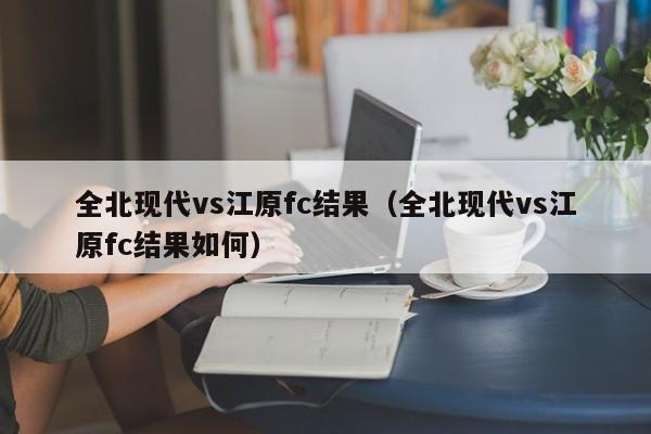 全北现代vs江原fc结果（全北现代vs江原fc结果如何）