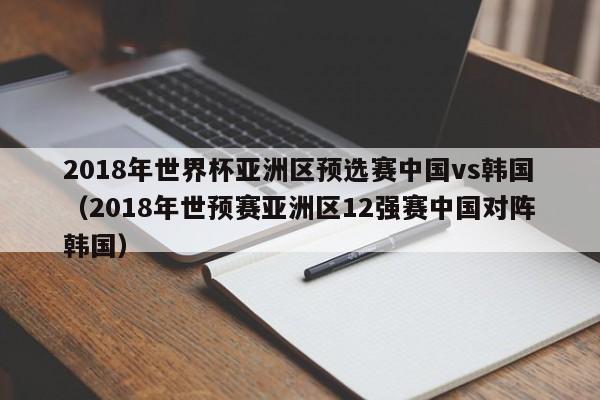 2018年世界杯亚洲区预选赛中国vs韩国（2018年世预赛亚洲区12强赛中国对阵韩国）